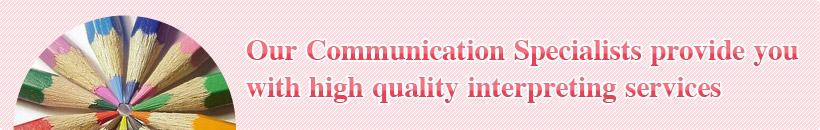 Our Communication Specialists provide you with high quality interpreting services