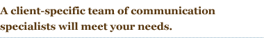 A client-specific team of communication specialists will meet your needs.