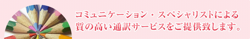 コミュニケーション・スペシャリストによる質の高い通訳サービスをご提供致します。